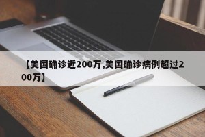 【美国确诊近200万,美国确诊病例超过200万】