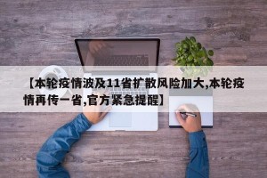 【本轮疫情波及11省扩散风险加大,本轮疫情再传一省,官方紧急提醒】