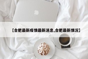 【合肥最新疫情最新消息,合肥最新情况】