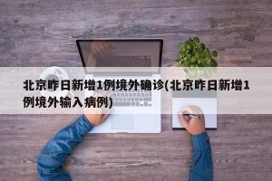 北京昨日新增1例境外确诊(北京昨日新增1例境外输入病例)