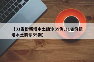 【31省份新增本土确诊35例,31省份新增本土确诊55例】