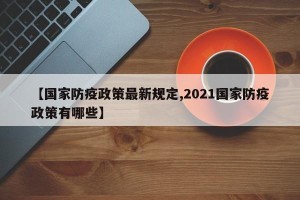 【国家防疫政策最新规定,2021国家防疫政策有哪些】
