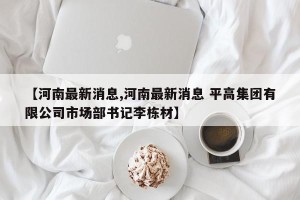 【河南最新消息,河南最新消息 平高集团有限公司市场部书记李栋材】