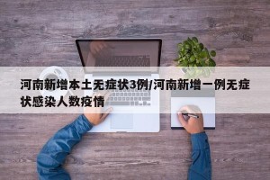 河南新增本土无症状3例/河南新增一例无症状感染人数疫情