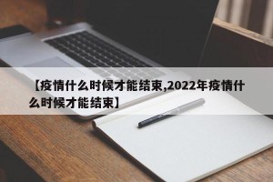 【疫情什么时候才能结束,2022年疫情什么时候才能结束】