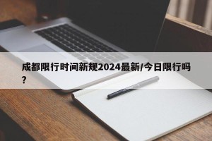 成都限行时间新规2024最新/今日限行吗?