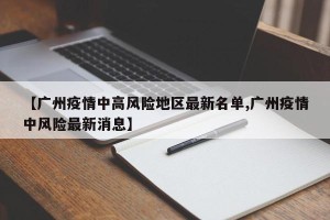 【广州疫情中高风险地区最新名单,广州疫情中风险最新消息】