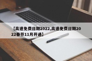 【高速免费日期2022,高速免费日期2022春节11月开通】