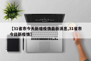 【31省市今天新增疫情最新消息,31省市今日新疫情】