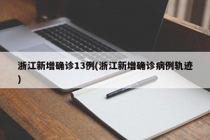 浙江新增确诊13例(浙江新增确诊病例轨迹)