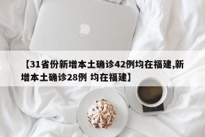 【31省份新增本土确诊42例均在福建,新增本土确诊28例 均在福建】