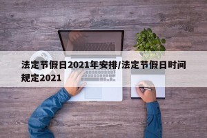 法定节假日2021年安排/法定节假日时间规定2021