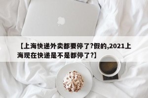 【上海快递外卖都要停了?假的,2021上海现在快递是不是都停了?】