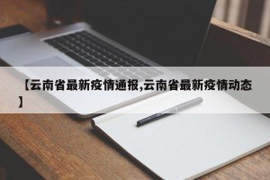 【云南省最新疫情通报,云南省最新疫情动态】
