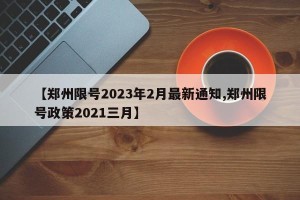【郑州限号2023年2月最新通知,郑州限号政策2021三月】