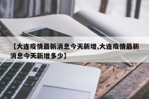 【大连疫情最新消息今天新增,大连疫情最新消息今天新增多少】