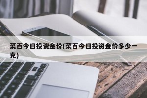 菜百今日投资金价(菜百今日投资金价多少一克)