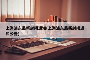 上海浦东最新封闭通知(上海浦东最新封闭通知公告)