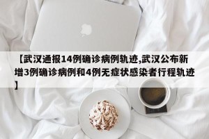 【武汉通报14例确诊病例轨迹,武汉公布新增3例确诊病例和4例无症状感染者行程轨迹】