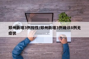 郑州新增3例阳性/郑州新增3例确诊8例无症状