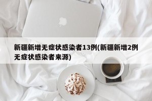 新疆新增无症状感染者13例(新疆新增2例无症状感染者来源)