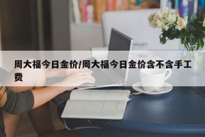 周大福今日金价/周大福今日金价含不含手工费