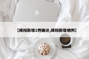 【绵阳新增1例确诊,绵阳新增病例】