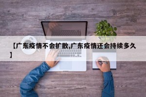【广东疫情不会扩散,广东疫情还会持续多久】