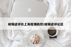 胡锡进评价上海疫情防控/胡锡进评论区