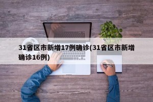 31省区市新增17例确诊(31省区市新增确诊16例)