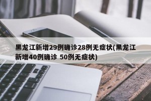 黑龙江新增29例确诊28例无症状(黑龙江新增40例确诊 50例无症状)