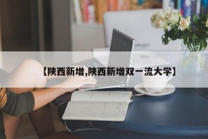 【陕西新增,陕西新增双一流大学】