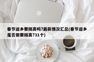 春节返乡要隔离吗?最新情况汇总(春节返乡是否需要隔离?31个)