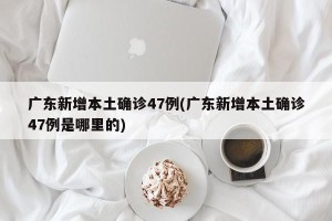 广东新增本土确诊47例(广东新增本土确诊47例是哪里的)