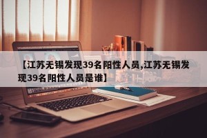 【江苏无锡发现39名阳性人员,江苏无锡发现39名阳性人员是谁】