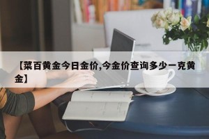 【菜百黄金今日金价,今金价查询多少一克黄金】