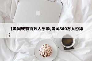 【美国或有百万人感染,美国800万人感染】