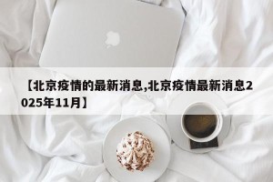 【北京疫情的最新消息,北京疫情最新消息2025年11月】
