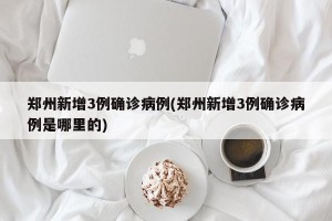 郑州新增3例确诊病例(郑州新增3例确诊病例是哪里的)
