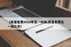 【高速免费2022年五一时间,高速免费五一到几号】