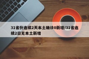 31省份连续2天本土确诊0新增/31省连续2日无本土新增