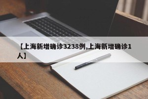 【上海新增确诊3238例,上海新增确诊1人】