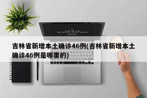 吉林省新增本土确诊46例(吉林省新增本土确诊46例是哪里的)