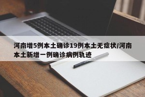 河南增5例本土确诊19例本土无症状/河南本土新增一例确诊病例轨迹