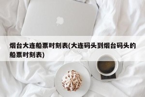 烟台大连船票时刻表(大连码头到烟台码头的船票时刻表)