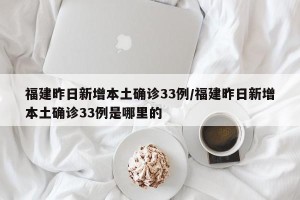 福建昨日新增本土确诊33例/福建昨日新增本土确诊33例是哪里的