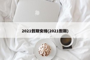 2021假期安排(2021假期)