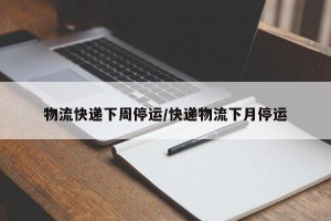 物流快递下周停运/快递物流下月停运