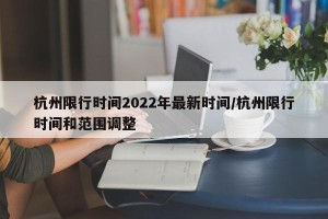 杭州限行时间2022年最新时间/杭州限行时间和范围调整