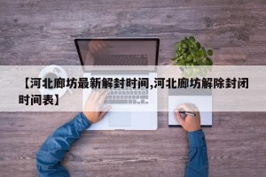 【河北廊坊最新解封时间,河北廊坊解除封闭时间表】